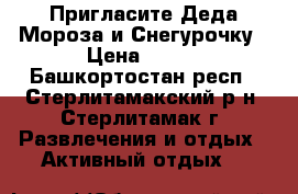 Пригласите Деда Мороза и Снегурочку › Цена ­ 800 - Башкортостан респ., Стерлитамакский р-н, Стерлитамак г. Развлечения и отдых » Активный отдых   